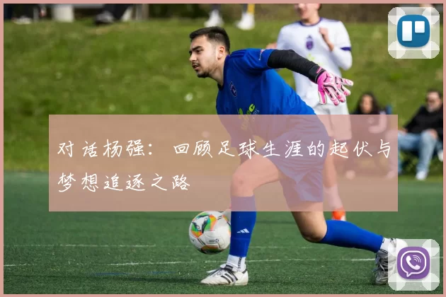 对话杨强：回顾足球生涯的起伏与梦想追逐之路
