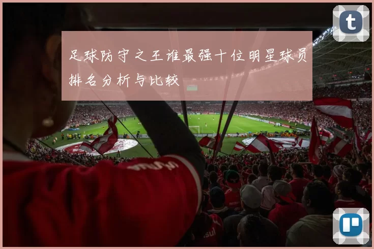 足球防守之王谁最强十位明星球员排名分析与比较