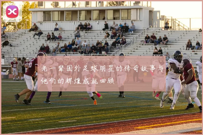 老一辈国外足球明星的传奇故事与他们的辉煌成就回顾