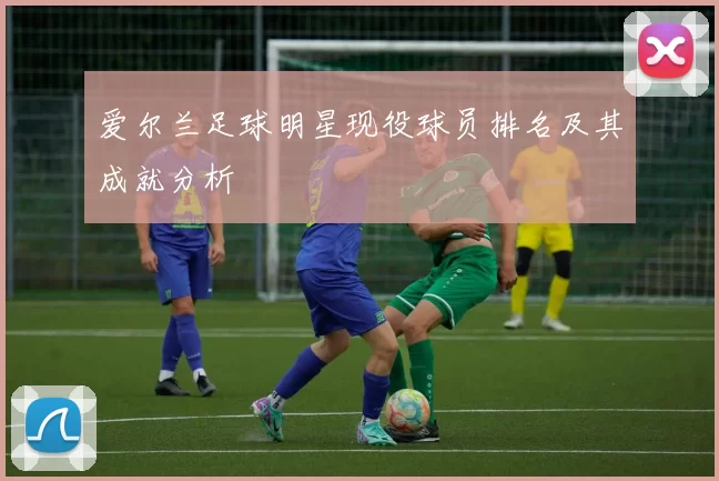 爱尔兰足球明星现役球员排名及其成就分析