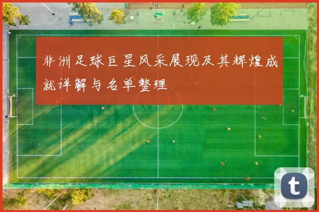 非洲足球巨星风采展现及其辉煌成就详解与名单整理