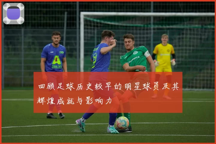 回顾足球历史较早的明星球员及其辉煌成就与影响力