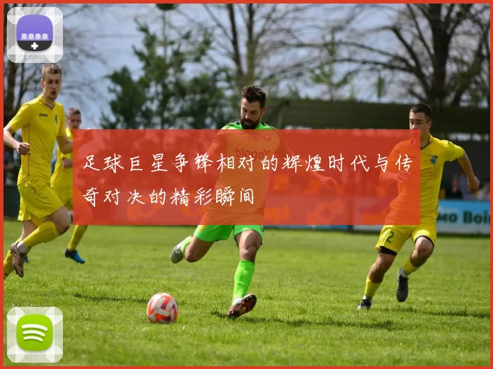 足球巨星争锋相对的辉煌时代与传奇对决的精彩瞬间