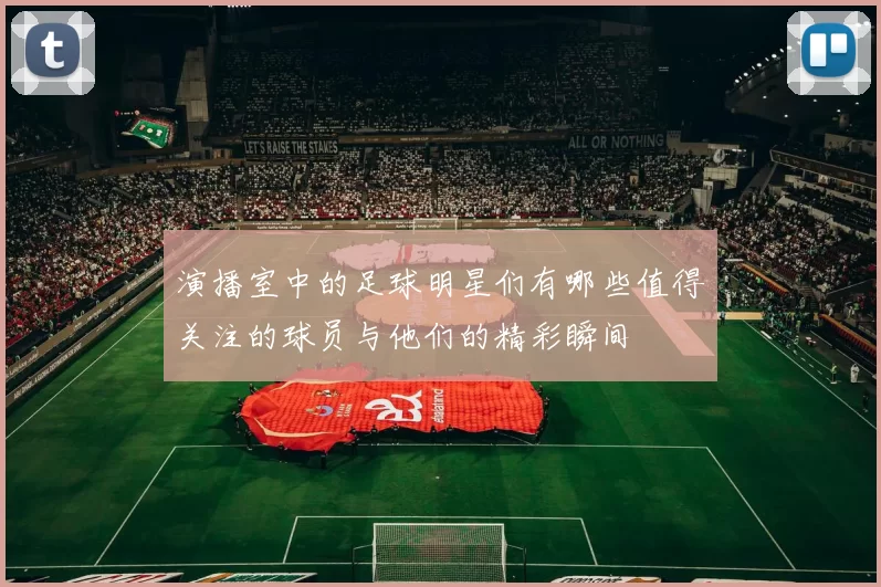 演播室中的足球明星们有哪些值得关注的球员与他们的精彩瞬间
