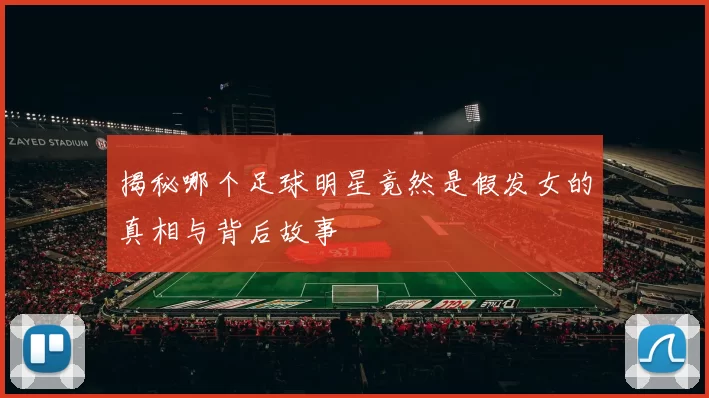 揭秘哪个足球明星竟然是假发女的真相与背后故事