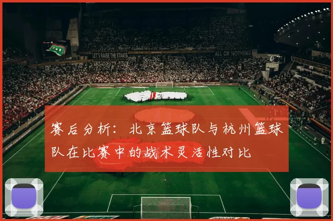 赛后分析：北京篮球队与杭州篮球队在比赛中的战术灵活性对比