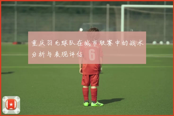重庆羽毛球队在城市联赛中的战术分析与表现评估