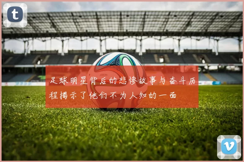 足球明星背后的悲惨故事与奋斗历程揭示了他们不为人知的一面