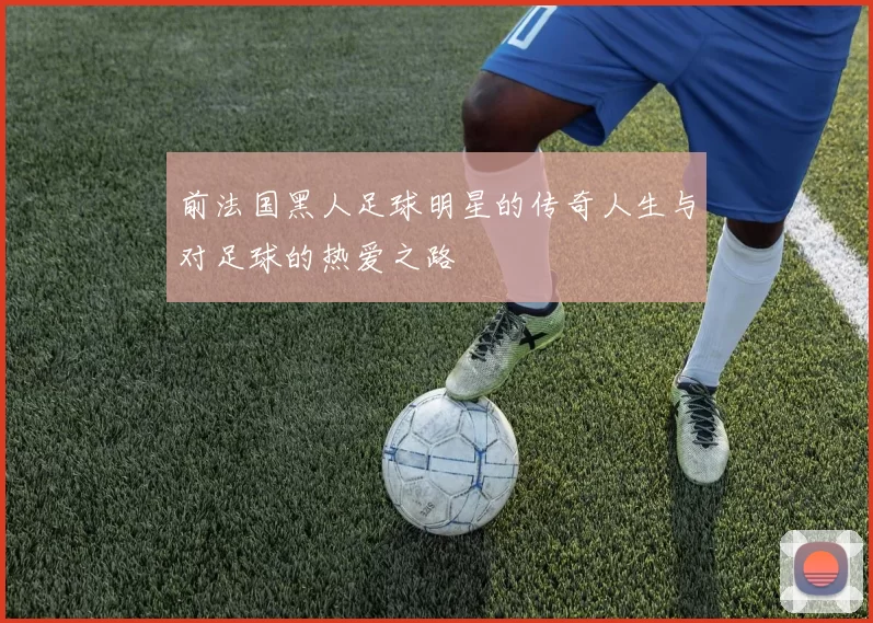 前法国黑人足球明星的传奇人生与对足球的热爱之路