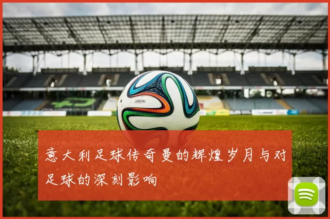 意大利足球传奇曼的辉煌岁月与对足球的深刻影响