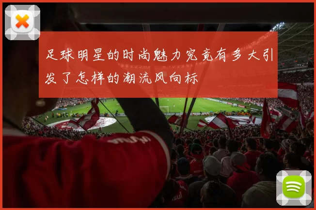 足球明星的时尚魅力究竟有多大引发了怎样的潮流风向标