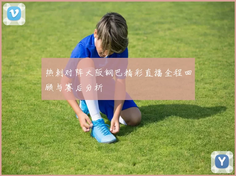 热刺对阵大阪钢巴精彩直播全程回顾与赛后分析