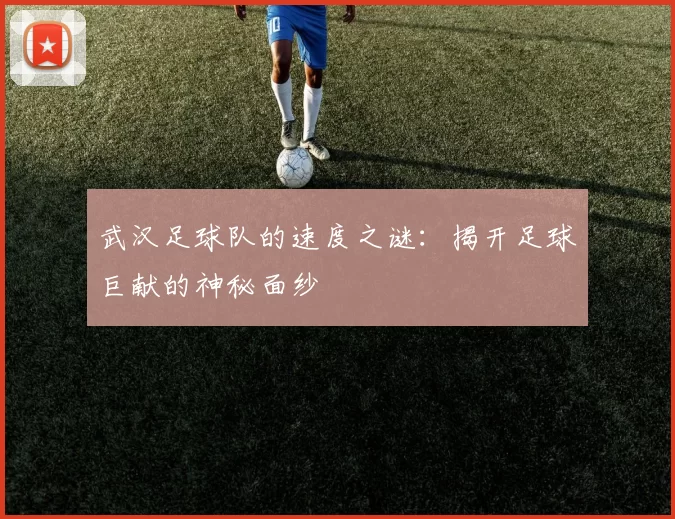 武汉足球队的速度之谜：揭开足球巨献的神秘面纱