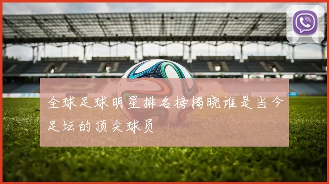 全球足球明星排名榜揭晓谁是当今足坛的顶尖球员