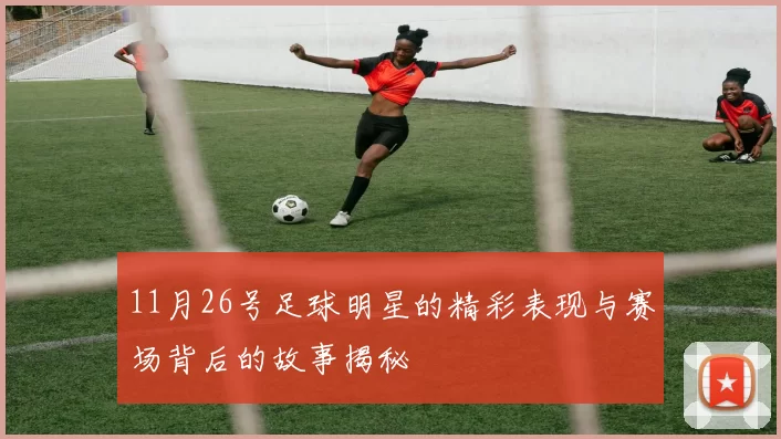 11月26号足球明星的精彩表现与赛场背后的故事揭秘