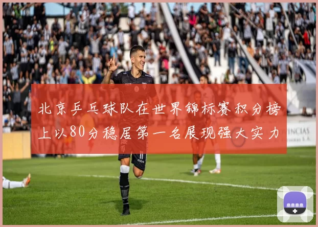 北京乒乓球队在世界锦标赛积分榜上以80分稳居第一名展现强大实力