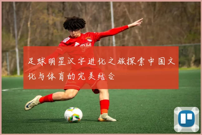 足球明星汉字进化之旅探索中国文化与体育的完美结合