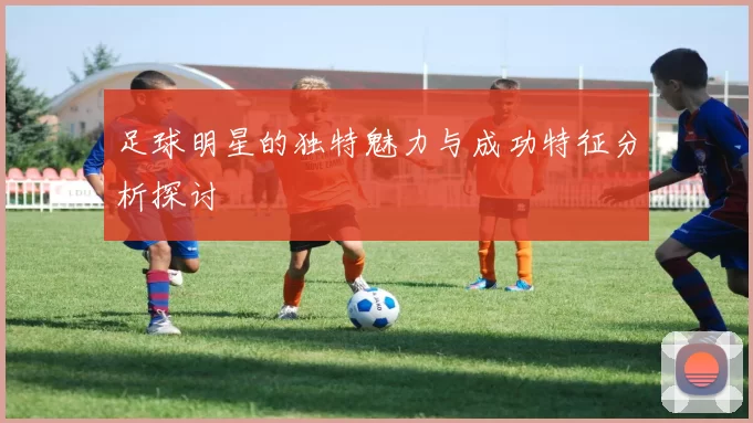 足球明星的独特魅力与成功特征分析探讨