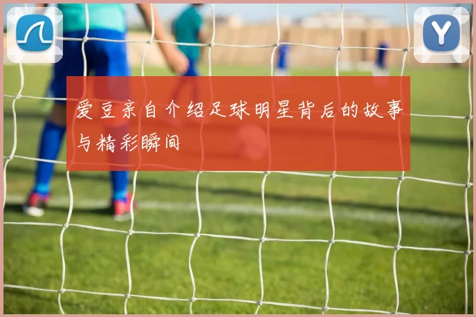 爱豆亲自介绍足球明星背后的故事与精彩瞬间