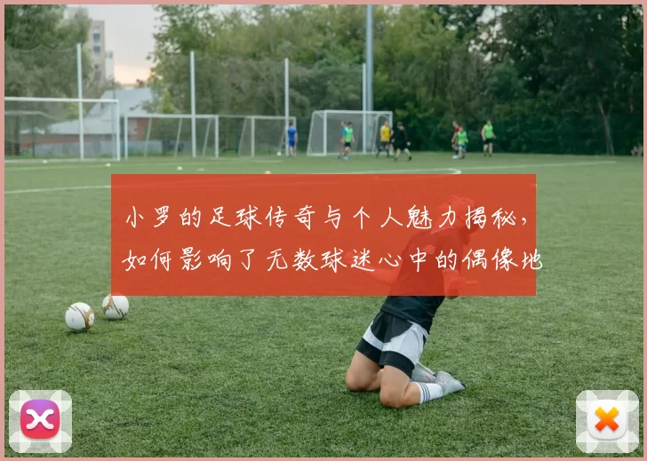 小罗的足球传奇与个人魅力揭秘，如何影响了无数球迷心中的偶像地位