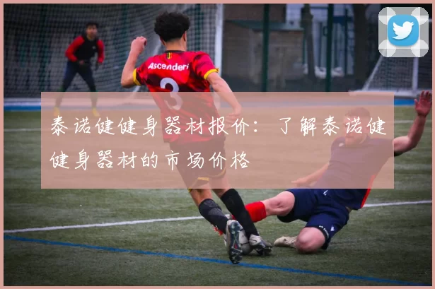 泰诺健健身器材报价：了解泰诺健健身器材的市场价格