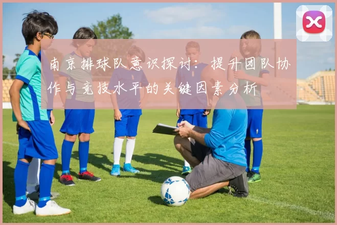 南京排球队意识探讨：提升团队协作与竞技水平的关键因素分析