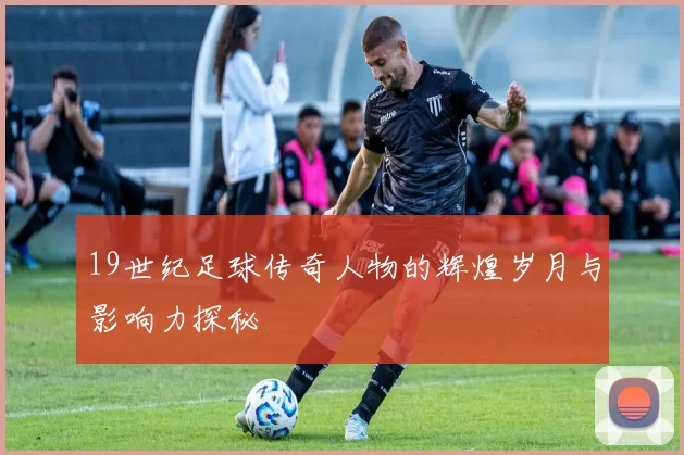 19世纪足球传奇人物的辉煌岁月与影响力探秘