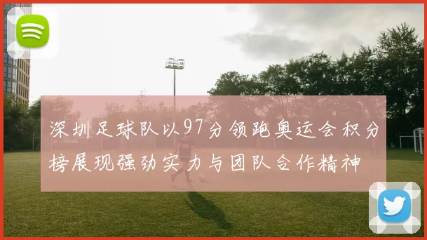深圳足球队以97分领跑奥运会积分榜展现强劲实力与团队合作精神