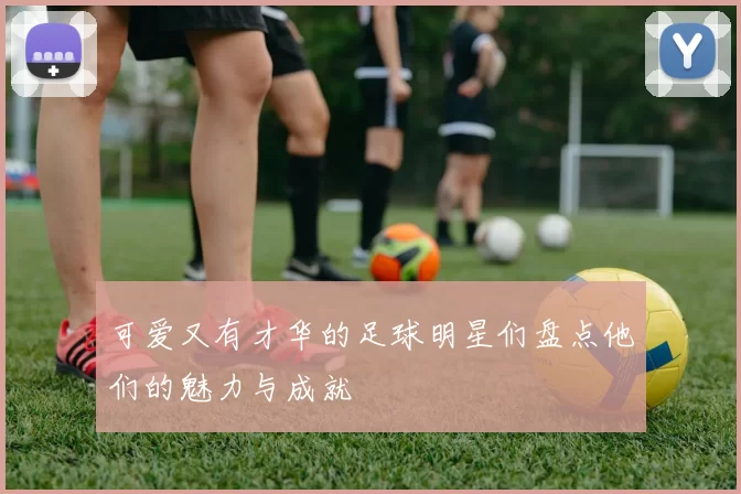 可爱又有才华的足球明星们盘点他们的魅力与成就