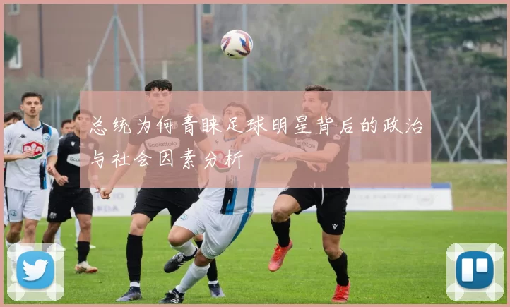 总统为何青睐足球明星背后的政治与社会因素分析
