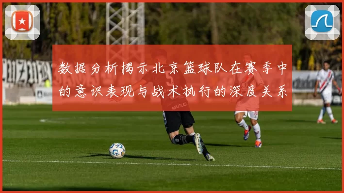 数据分析揭示北京篮球队在赛季中的意识表现与战术执行的深度关系