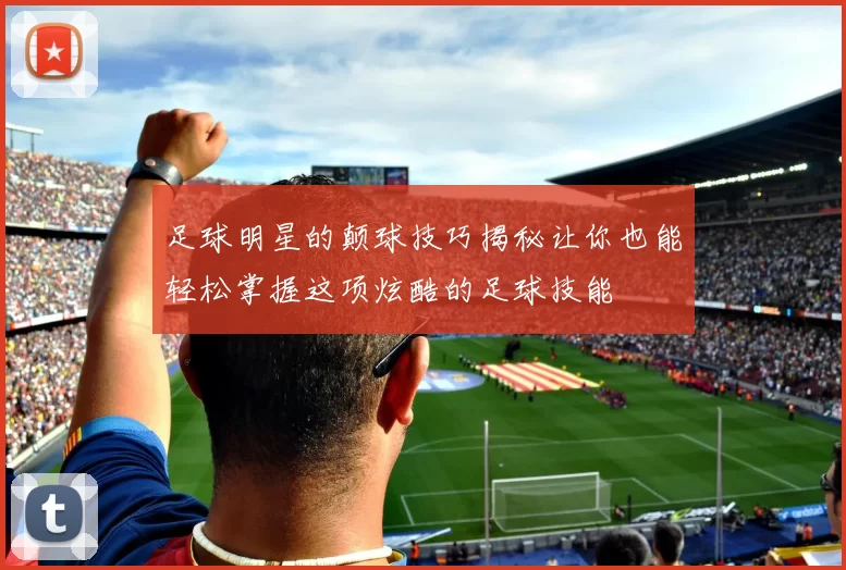 足球明星的颠球技巧揭秘让你也能轻松掌握这项炫酷的足球技能