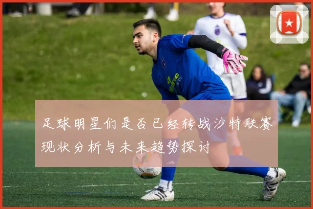 足球明星们是否已经转战沙特联赛现状分析与未来趋势探讨