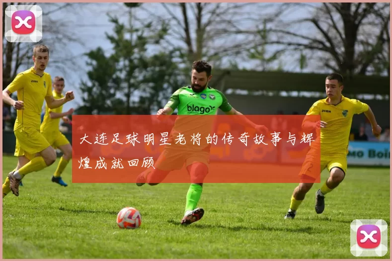 大连足球明星老将的传奇故事与辉煌成就回顾