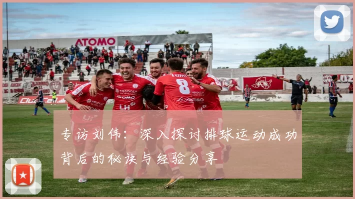 专访刘伟：深入探讨排球运动成功背后的秘诀与经验分享