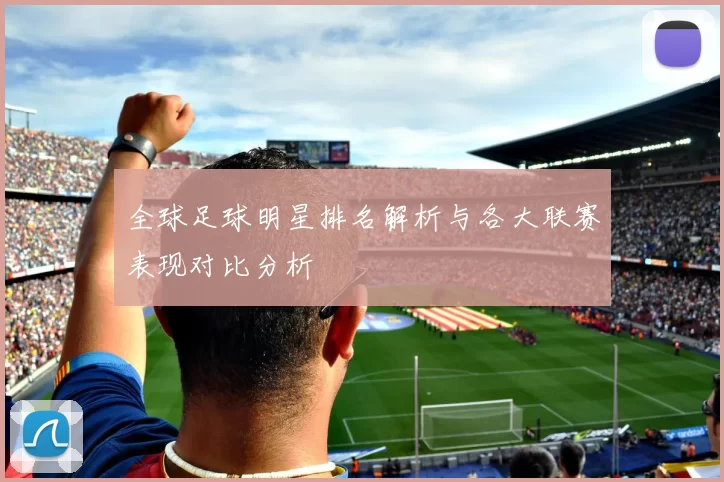 全球足球明星排名解析与各大联赛表现对比分析