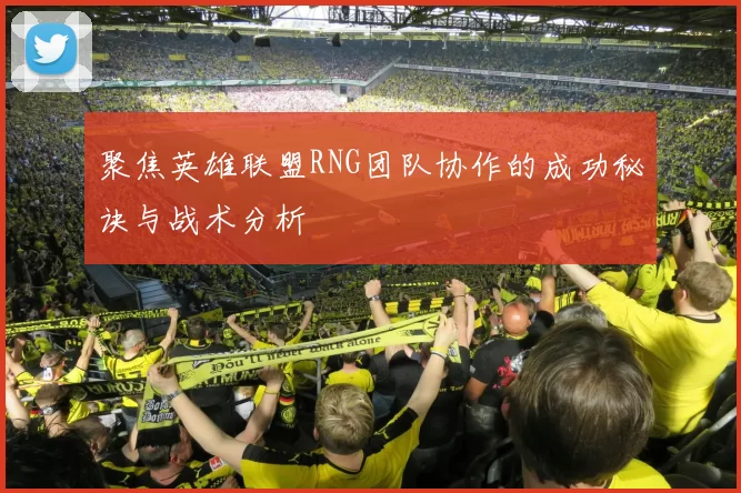 聚焦英雄联盟RNG团队协作的成功秘诀与战术分析