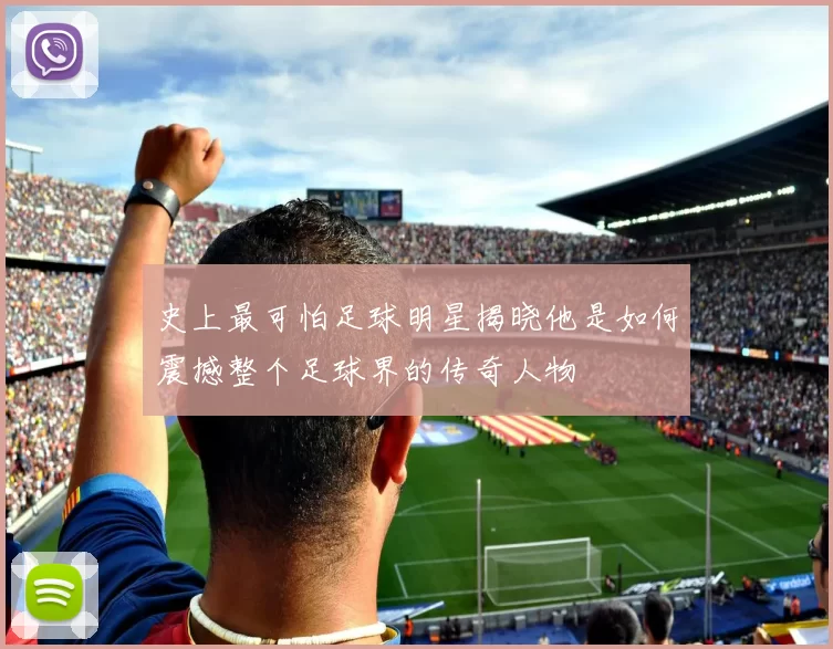 史上最可怕足球明星揭晓他是如何震撼整个足球界的传奇人物