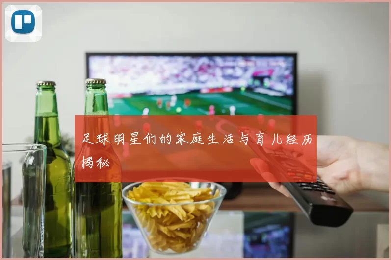 足球明星们的家庭生活与育儿经历揭秘