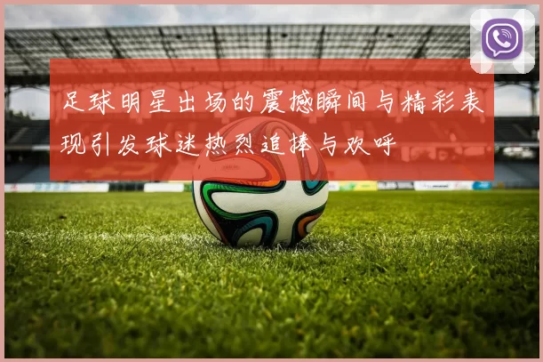 足球明星出场的震撼瞬间与精彩表现引发球迷热烈追捧与欢呼