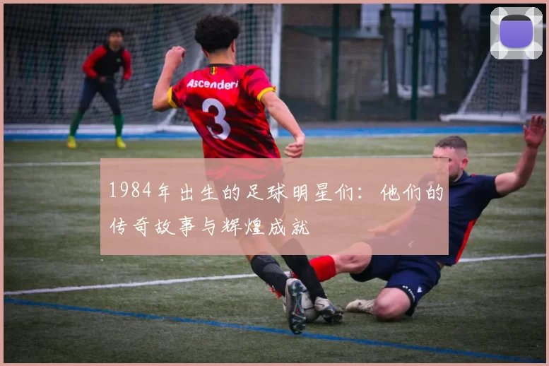 1984年出生的足球明星们：他们的传奇故事与辉煌成就