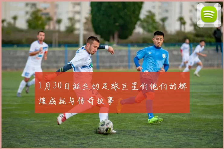 1月30日诞生的足球巨星们他们的辉煌成就与传奇故事