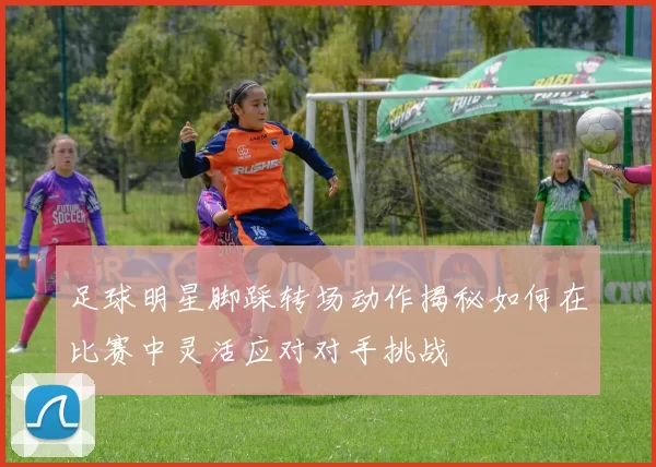 足球明星脚踩转场动作揭秘如何在比赛中灵活应对对手挑战