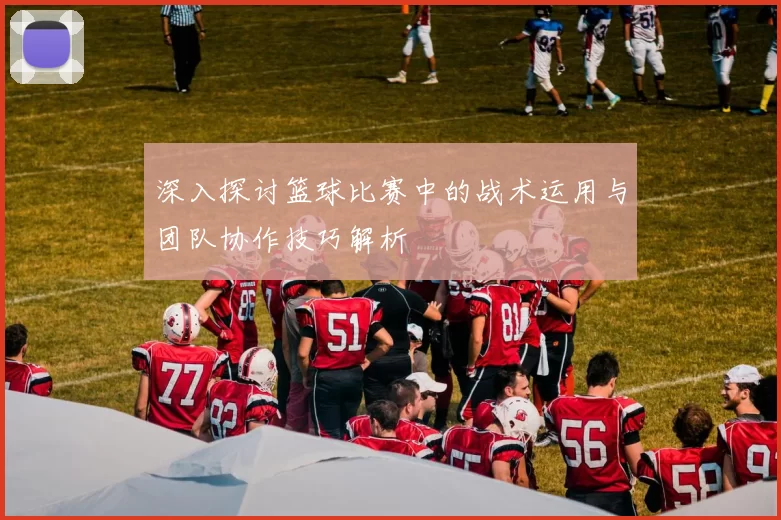 深入探讨篮球比赛中的战术运用与团队协作技巧解析