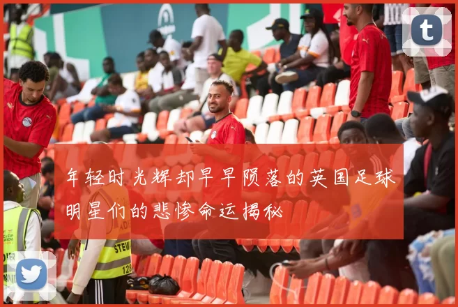 年轻时光辉却早早陨落的英国足球明星们的悲惨命运揭秘