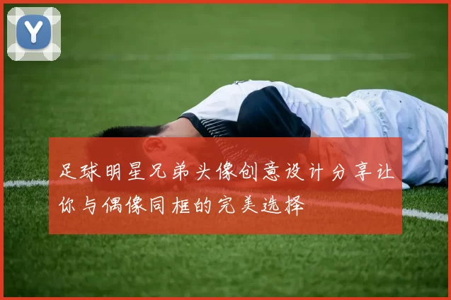 足球明星兄弟头像创意设计分享让你与偶像同框的完美选择