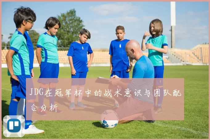 JDG在冠军杯中的战术意识与团队配合分析