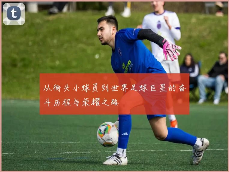 从街头小球员到世界足球巨星的奋斗历程与荣耀之路