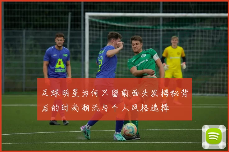 足球明星为何只留前面头发揭秘背后的时尚潮流与个人风格选择