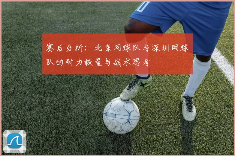 赛后分析：北京网球队与深圳网球队的耐力较量与战术思考